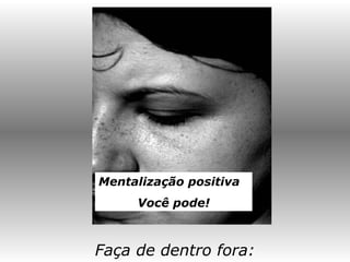 Faça de dentro fora:
Mentalização positiva
Você pode!
 