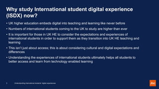 Why study International student digital experience
(ISDX) now?
• UK higher education embeds digital into teaching and lear...