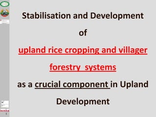 Stabilisation and Development
                   of
    upland rice cropping and villager
           forestry systems
    as a crucial component in Upland
             Development
1
 