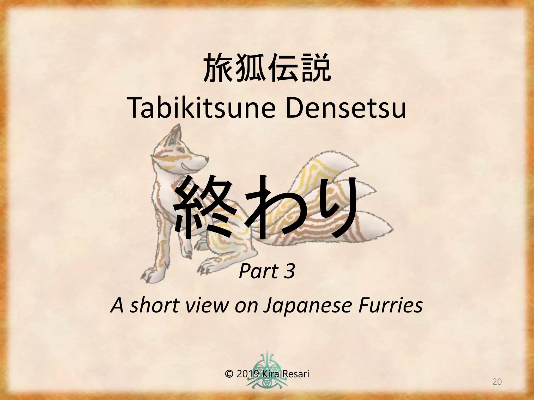 旅狐伝説
Tabikitsune Densetsu
20
終わり
Part 3
A short view on Japanese Furries
© 2019 Kira Resari
 