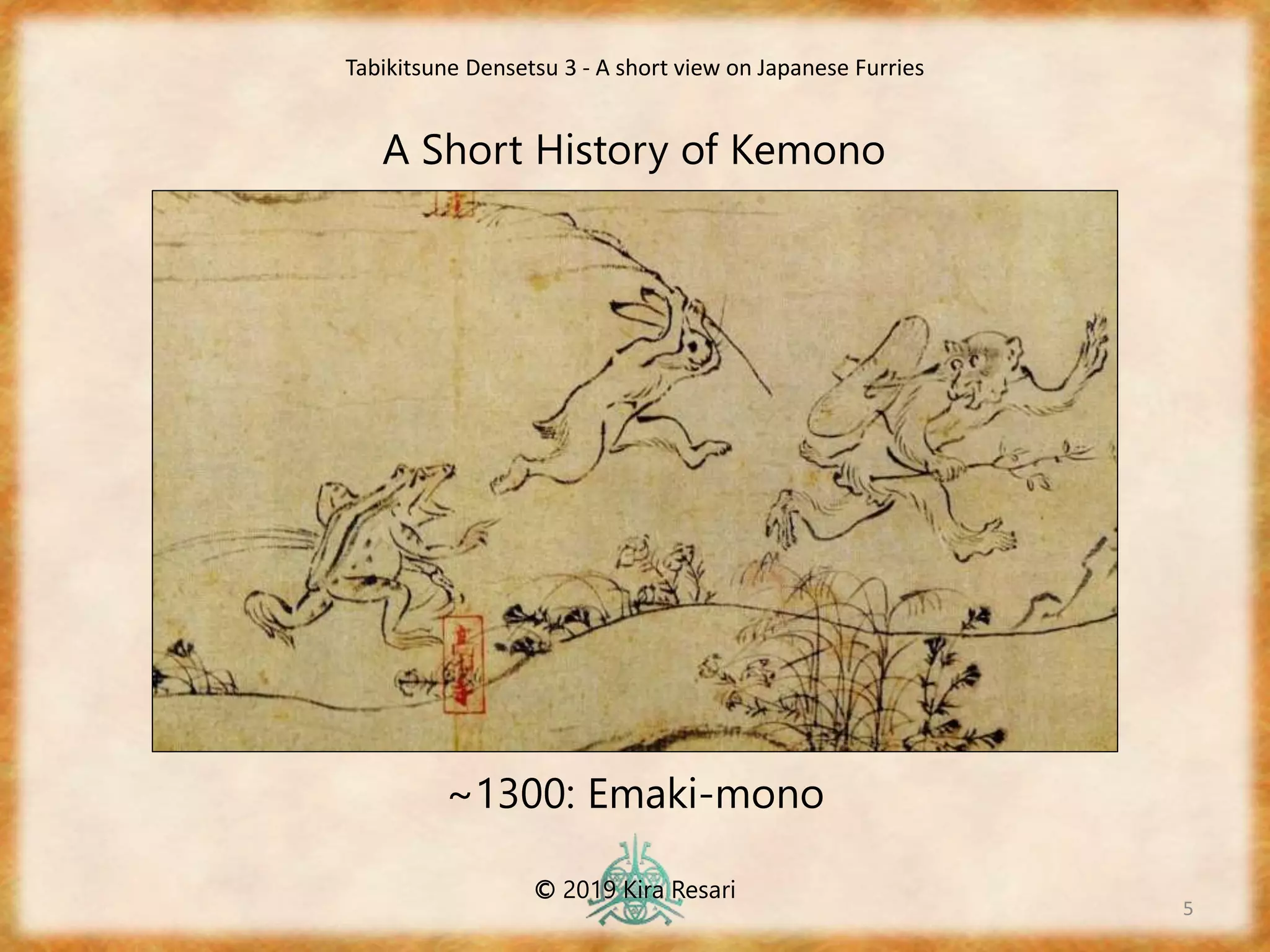 5
A Short History of Kemono
~1300: Emaki-mono
Tabikitsune Densetsu 3 - A short view on Japanese Furries
© 2019 Kira Resari
 