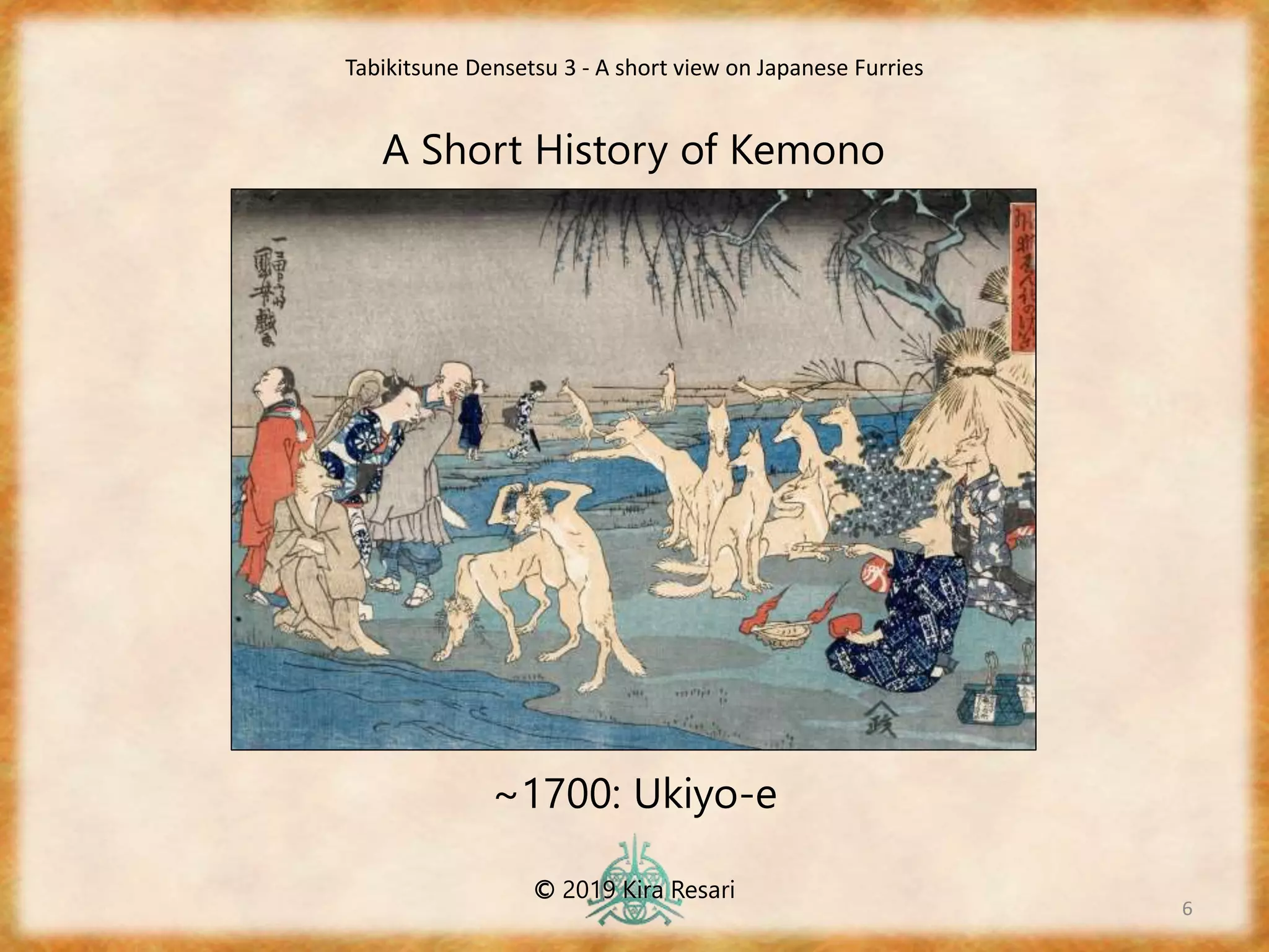 6
A Short History of Kemono
~1700: Ukiyo-e
Tabikitsune Densetsu 3 - A short view on Japanese Furries
© 2019 Kira Resari
 