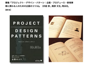書籍『プロジェクト・デザイン・パターン：企画・プロデュース・新規事
業に携わる人のための企画のコツ32』（井庭 崇 , 梶原 文生, 翔泳社,
2016）
 