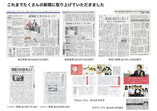 シルバー新報 2015年1月16日 シルバー新報 2015年6月19日
産経新聞 2015年7月3日朝刊 神奈川新聞 2014年11月8日朝刊朝日新聞 2015年6月12日朝刊
『おはよう21』 2015年10月号
日刊ゲンダイ 2015年10月28日
これまでたくさんの新聞に取り上げていただきました
 