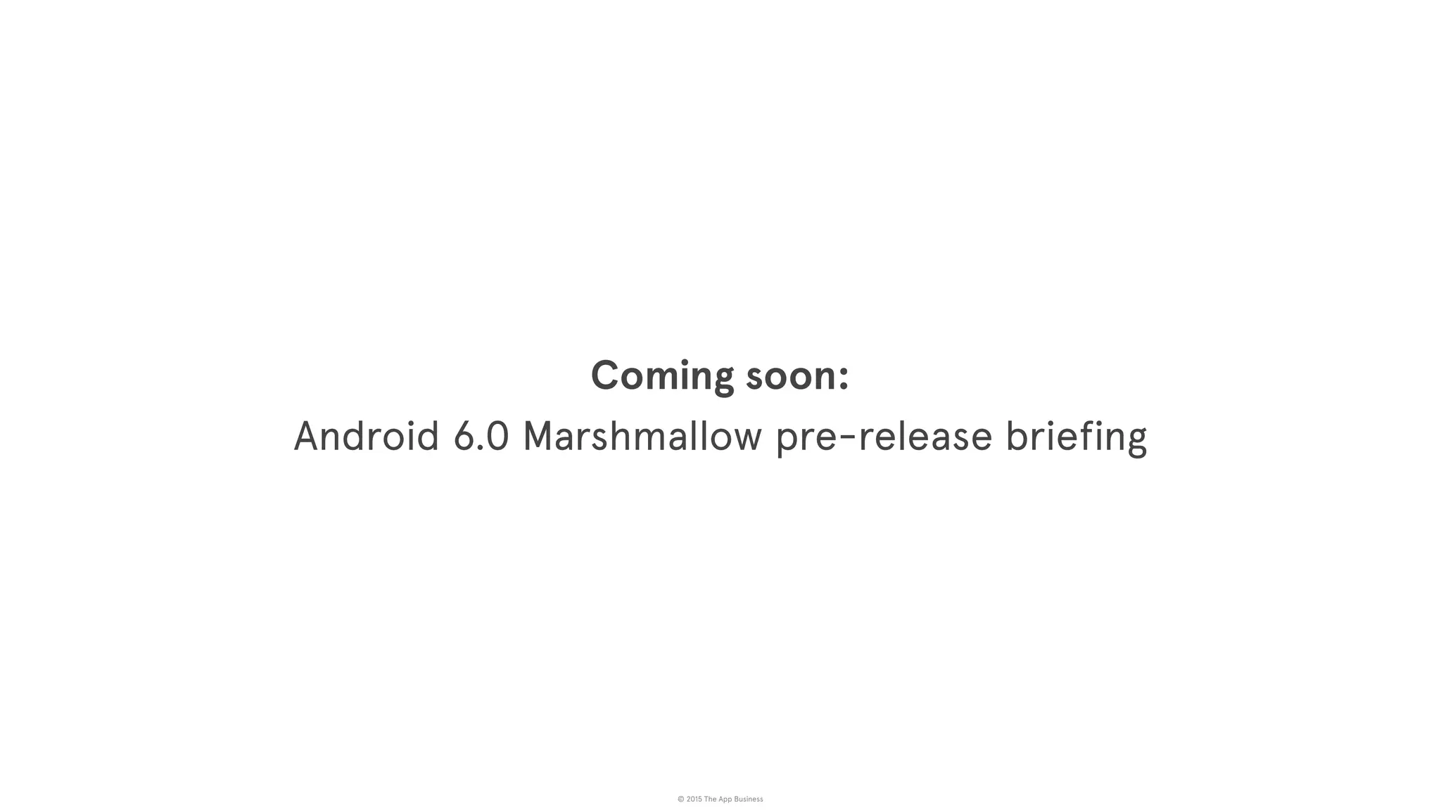 © 2015 The App Business
Coming soon:
Android 6.0 Marshmallow pre-release briefing
 