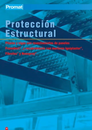Protección
Estructural
Pilares y vigas con revestimientos de paneles
Promatect®
, y recubrimiento con morteros Igniplaster®
,
Fibrofeu®
y Newspray®
.
62
 