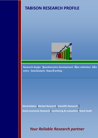 Your Reliable Research partner
TABISON RESEARCH PROFILE
Research design Questionnaire development Data collection Data
entry Data analysis Report writing
Dissertations Market Research Scientific Research
Socio-economic Research monitoring & evaluation Retail Audit
 