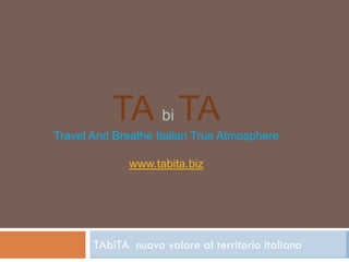 TA bi TA
Travel And Breathe Italian True Atmosphere

              www.tabita.biz




       TAbiTA nuovo valore al territorio italiano
 