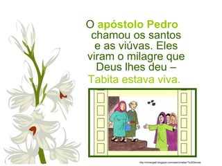 O apóstolo Pedro
chamou os santos
e as viúvas. Eles
viram o milagre que
Deus lhes deu –
Tabita estava viva.
http://miriangalli.blogspot.com/search/label/*%20Dorcas
 