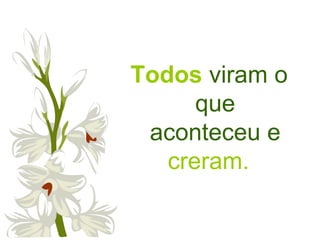 Todos viram o
que
aconteceu e
creram.
 