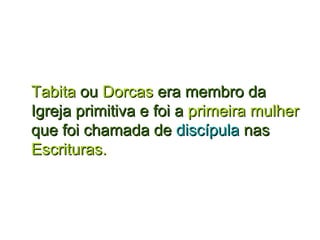 TabitaTabita ouou DorcasDorcas era membro daera membro da
Igreja primitiva eIgreja primitiva e foi afoi a primeira mulherprimeira mulher
que foi chamada deque foi chamada de discípuladiscípula nasnas
Escrituras.Escrituras.
 