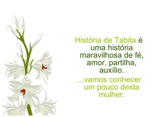 História de Tabita é
uma história
maravilhosa de fé,
amor, partilha,
auxílio.
…vamos conhecer
um pouco desta
mulher.
 