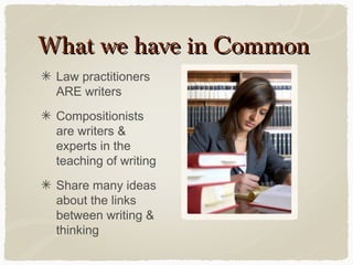 What we have in Common
Law practitioners
ARE writers
Compositionists
are writers &
experts in the
teaching of writing
Share many ideas
about the links
between writing &
thinking

 