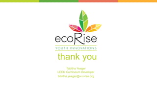 thank you
Tabitha Yeager
LEED Curriculum Developer
tabitha.yeager@ecorise.org
 