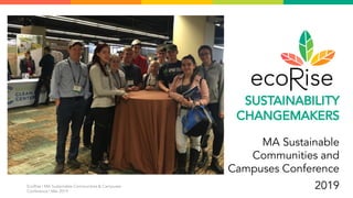 EcoRise | MA Sustainable Communities & Campuses
Conference | Mar 2019
SUSTAINABILITY
CHANGEMAKERS
MA Sustainable
Communiti...
