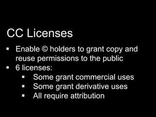  Enable © holders to grant copy and
reuse permissions to the public
 6 licenses:
 Some grant commercial uses
 Some grant derivative uses
 All require attribution
CC Licenses
 