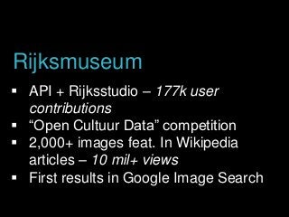  API + Rijksstudio – 177k user
contributions
 “Open Cultuur Data” competition
 2,000+ images feat. In Wikipedia
articles – 10 mil+ views
 First results in Google Image Search
Rijksmuseum
 