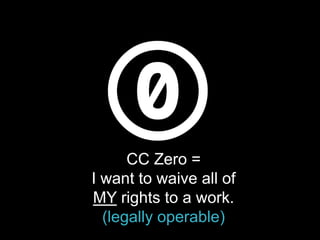 CC Zero =
I want to waive all of
MY rights to a work.
(legally operable)
 