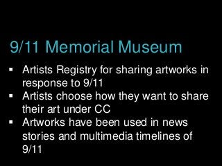  Artists Registry for sharing artworks in
response to 9/11
 Artists choose how they want to share
their art under CC
 Artworks have been used in news
stories and multimedia timelines of
9/11
9/11 Memorial Museum
 