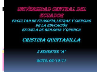 UNIVERSIDAD CENTRAL DEL ECUADOR FACULTAD DE FILOSOFÍA,LETRAS Y CIENCIAS DE LA EDUCACIÓN ESCUELA DE BIOLOGIA Y QUIMICA CRISTINA Quintanilla 5 semestre “a” Quito, 06/10/11 