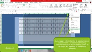 1.Quedo así
2.Ahora para editar el ancho de las columnas las
seleccionamos , hacemos clic derecho y
seleccionamos ancho de columna nos saldrá un
recuadro , allí digitamos el numero que
queramos
 