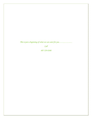  

     

 

                                       

                                       

                                       

                                       

                                       

                                       

                                       

        This is just a beginning of what we can cater for you……………….

                                    Call

                               407-529-8300
                                       

                                                              

                                       
 