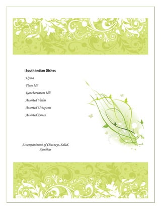  

                                                                                                             




                                                                                                                         

     
                 
 
                               South Indian Dishes                                                                   
                                                                                                             
                               Upma

                               Plain Idli                                                                        

                               Kancheevaram Idli

                               Assorted Vadas

                               Assorted Uttapams

                               Assorted Dosas




                         Accompaniment of Chutneys, Salad,
                                    Sambhar

                                                                                                                                   




                                                                                                                                           
 