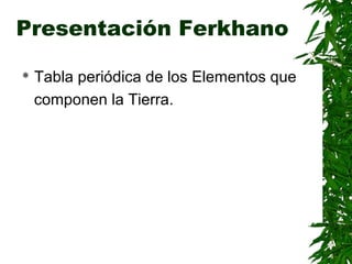 Presentación Ferkhano

   Tabla periódica de los Elementos que
    componen la Tierra.
 