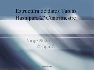 Estructura de datos Tablas Hash para 2º Cuatrimestre   Jorge Suárez Rigal Grupo G Jorge Suárez Rigal  EDI Curso 06/07 