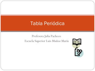 Profesora Julia Pacheco  Escuela Superior Luis Muñoz Marín Tabla Periódica 