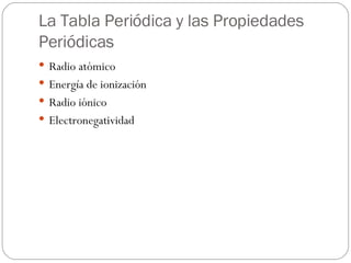 La Tabla Periódica y las Propiedades Periódicas Radio atómico  Energía de ionización Radio iónico Electronegatividad 