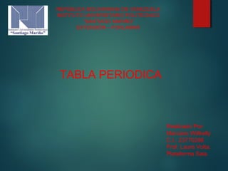 REPÚBLICA BOLIVARIANA DE VENEZUELA 
INSTITUTO UNIVERSITARIO POLITÉCNICO 
“SANTIAGO MARIÑO” 
EXTENSIÓN – PORLAMAR 
TABLA PERIODICA 
Realizado Por: 
Marcano Willkelly 
C.I.: 23770286 
Prof. Laura Volta. 
Plataforma Saia. 
 