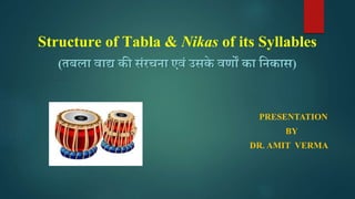 Structure of Tabla & Nikas of its Syllables
(तबला वाद्य की संरचना एवं उसके वर्णों का ननकास)
PRESENTATION
BY
DR. AMIT VERMA
 
