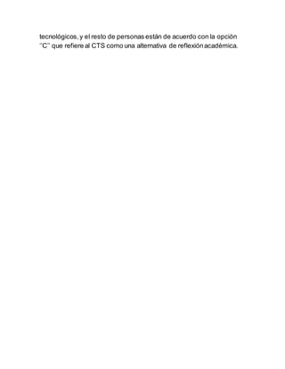 tecnológicos,y el resto de personas están de acuerdo con la opción
‘’C’’ que refiere al CTS como una alternativa de reflexiónacadémica.
 