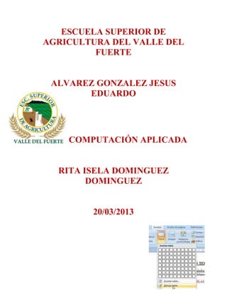 ESCUELA SUPERIOR DE
AGRICULTURA DEL VALLE DEL
         FUERTE


 ALVAREZ GONZALEZ JESUS
       EDUARDO




    COMPUTACIÓN APLICADA


  RITA ISELA DOMINGUEZ
        DOMINGUEZ


        20/03/2013
 