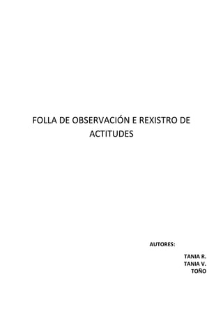 FOLLA DE OBSERVACIÓN E REXISTRO DE
ACTITUDES
AUTORES:
TANIA R.
TANIA V.
TOÑO
 