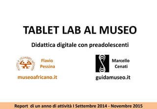 TABLET LAB AL MUSEO
Didattica digitale con preadolescenti
Report di un anno di attivit I Settembre 2014 - Novembre 2015
museoafricano.it guidamuseo.it
Flavio
Pessina
Marcello
Cenati
 