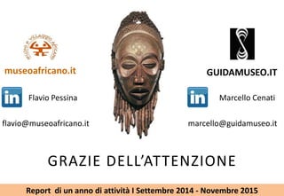 GRAZIE DELLATTENZIONE
GUIDAMUSEO.IT
Marcello Cenati
marcello@guidamuseo.it
Flavio Pessina
flavio@museoafricano.it
museoafricano.it
Report di un anno di attivit I Settembre 2014 - Novembre 2015
 