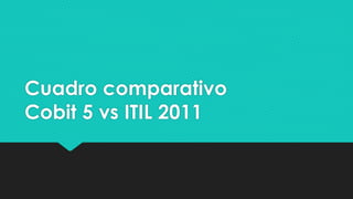 Cuadro comparativo
Cobit 5 vs ITIL 2011
 