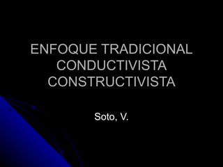 ENFOQUE TRADICIONAL CONDUCTIVISTA CONSTRUCTIVISTA Soto, V. 