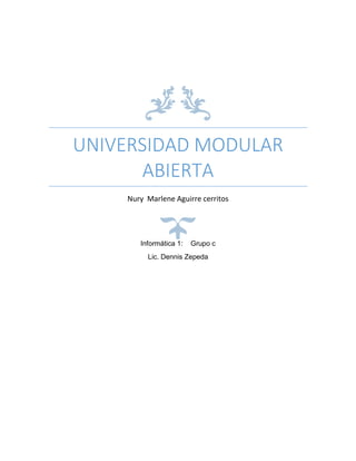 UNIVERSIDAD MODULAR
ABIERTA
Nury Marlene Aguirre cerritos
Informática 1: Grupo c
Lic. Dennis Zepeda
 