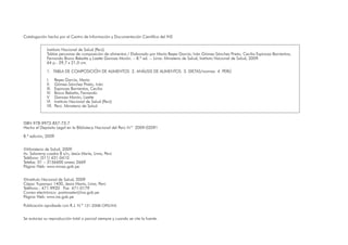 Catalogación hecha por el Centro de Información y Documentación Científica del INS
Instituto Nacional de Salud (Perú)
Tablas peruanas de composición de alimentos / Elaborado por María Reyes García; Iván Gómez-Sánchez Prieto; Cecilia Espinoza Barrientos;
Fernando Bravo Rebatta y Lizette Ganoza Morón. – 8.ª ed. -- Lima: Ministerio de Salud, Instituto Nacional de Salud, 2009.
64 p.: 29,7 x 21,0 cm.
1.	 TABLA DE COMPOSICIÓN DE ALIMENTOS 2. ANÁLISIS DE ALIMENTOS 3. DIETAS/normas 4. PERÚ
I.	 Reyes García, María
II.	 Gómez-Sánchez Prieto, Iván
III.	 Espinoza Barrientos, Cecilia
IV.	 Bravo Rebatta, Fernando
V.	 Ganoza Morón, Lizette
VI.	 Instituto Nacional de Salud (Perú)
VII.	 Perú. Ministerio de Salud
ISBN 978-9972-857-73-7
Hecho el Depósito Legal en la Biblioteca Nacional del Perú N.º 2009-02091
8.ª edición, 2009
©Ministerio de Salud, 2009
Av. Salaverry cuadra 8 s/n, Jesús María, Lima, Perú
Teléfono: (511) 431-0410
Telefax: 01 – 3156600 anexo 2669
Página Web: www.minsa.gob.pe
©Instituto Nacional de Salud, 2009
Cápac Yupanqui 1400, Jesús María, Lima, Perú
Teléfono.: 471-9920 Fax 471-0179
Correo electrónico: postmaster@ins.gob.pe
Página Web: www.ins.gob.pe
Publicación aprobada con R.J. N.º 121-2008-OPD/INS
Se autoriza su reproducción total o parcial siempre y cuando se cite la fuente.
 