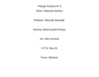 Trabajo Práctico N° 4
Tema: Tabla de Clientes.
Profesor: Eduardo Gesualdi.
Alumna: Micol Ayelén Pisaco.
1er. Año Turismo.
I.F.T.S. Nro.23.
Turno: Mañana.
 