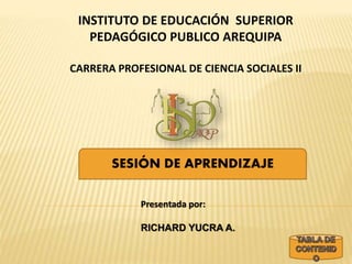 INSTITUTO DE EDUCACIÓN SUPERIOR
PEDAGÓGICO PUBLICO AREQUIPA
CARRERA PROFESIONAL DE CIENCIA SOCIALES II
Presentada por:
RICHARD YUCRA A.
SESIÓN DE APRENDIZAJE
 
