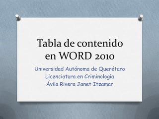 Tabla de contenido
en WORD 2010
Universidad Autónoma de Querétaro
Licenciatura en Criminología
Ávila Rivera Janet Itzamar
 