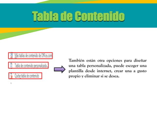 Tabla de Contenido
También están otra opciones para diseñar
una tabla personalizada, puede escoger una
plantilla desde internet, crear una a gusto
propio y eliminar si se desea.
 