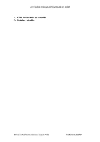 UNIVERSIDAD REGIONAL AUTONOMA DE LOS ANDES
Direccion:AvenidaLizarzaburuyJoaquínPinto Telefono:032605707
4. Como insertar tabla de contenido
5. Portadas y plantillas
 