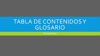TABLA DE CONTENIDOS Y 
GLOSARIO 
Rodrigo Gómez 
 