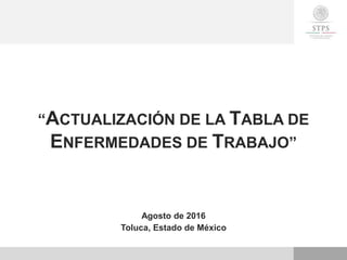 “ACTUALIZACIÓN DE LA TABLA DE
ENFERMEDADES DE TRABAJO”
Agosto de 2016
Toluca, Estado de México
 