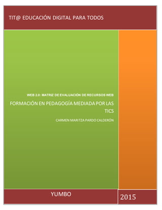2015YUMBO
WEB 2.0: MATRIZ DE EVALUACIÓN DE RECURSOS WEB
FORMACIÓN EN PEDAGOGÍA MEDIADAPOR LAS
TICS
CARMEN MARITZA PARDO CALDERÓN
TIT@ EDUCACIÓN DIGITAL PARA TODOS
 